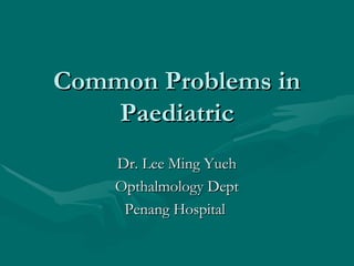 Common Problems inCommon Problems in
PaediatricPaediatric
Dr. Lee Ming YuehDr. Lee Ming Yueh
Opthalmology DeptOpthalmology Dept
Penang HospitalPenang Hospital
 