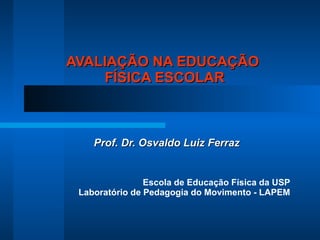 Prof. Dr. Osvaldo Luiz Ferraz Escola de Educação Física da USP Laboratório de Pedagogia do Movimento - LAPEM AVALIAÇÃO NA EDUCAÇÃO  FÍSICA ESCOLAR 