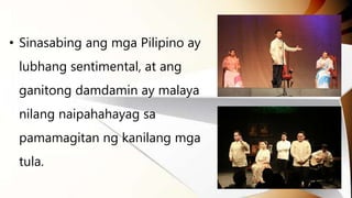 • Sinasabing ang mga Pilipino ay
lubhang sentimental, at ang
ganitong damdamin ay malaya
nilang naipahahayag sa
pamamagitan ng kanilang mga
tula.
 