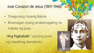 Jose Corazon de Jesus (1901-1946)
• Tinaguriang Huseng Batute
• Binansagan siyang pinakamagaling na
makata ng puso.
“Ang Pagbabalik”- punong puno
ng masidhing damdamin.
 