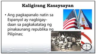 Kaligirang Kasaysayan
• Ang pagkapanalo natin sa
Espanyol ay nagbigay-
daan sa pagkakatatag ng
pinakaunang republika ng
Pilipinas;
 