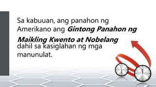 Sa kabuuan, ang panahon ng
Amerikano ang Gintong Panahon ng
Maikling Kwento at Nobelang
dahil sa kasiglahan ng mga
manunulat.
 