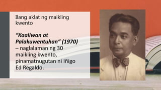 Ilang aklat ng maikling
kwento
“Kaaliwan at
Palakuwentuhan” (1970)
– naglalaman ng 30
maikling kwento,
pinamatnugutan ni Iñigo
Ed Regaldo.
 
