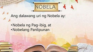 NOBELA
Ang dalawang uri ng Nobela ay:
•Nobela ng Pag-ibig, at
•Nobelang Panlipunan
 