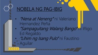 NOBELA NG PAG-IBIG
• “Nena at Neneng” ni Valeriano
Hernandez Peña
• “Sampaguitang Walang Bango” ni Iñigo
Ed Regaldo
• “Lihim ng Isang Pulo” ni Faustino
Aguilar
 