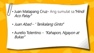 • Juan Matapang Cruz- Ang sumulat sa“Hindi
Aco Patay”
• Juan Abad – “Tanikalang Ginto”
• Aurelio Tolentino – “Kahapon, Ngayon at
Bukas”
 