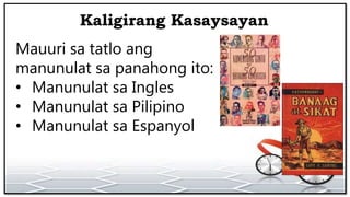 Kaligirang Kasaysayan
Mauuri sa tatlo ang
manunulat sa panahong ito:
• Manunulat sa Ingles
• Manunulat sa Pilipino
• Manunulat sa Espanyol
 