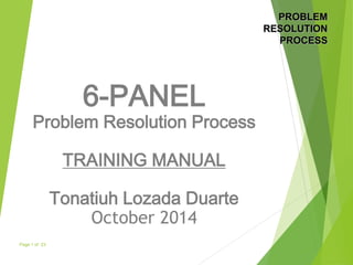 PROBLEMRESOLUTIONPROCESS 
6-PANEL 
Problem Resolution Process 
TRAINING MANUAL 
Tonatiuh Lozada Duarte 
October2014 
Page 1 of 23 
 