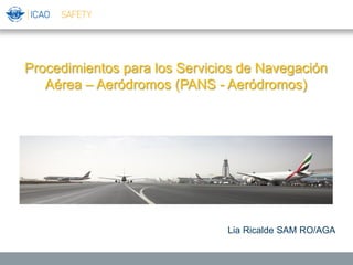 Procedimientos para los Servicios de Navegación
Aérea – Aeródromos (PANS - Aeródromos)
Lia Ricalde SAM RO/AGA
 