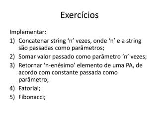 ExercíciosImplementar:Concatenar string ‘n’ vezes, onde ‘n’ e a string sãopassadascomoparâmetros;Somar valor passadocomoparâmetro ‘n’ vezes;Retornar ‘n-enésimo’ elemento de uma PA, de acordo com constantepassadacomoparâmetro;Fatorial;Fibonacci;