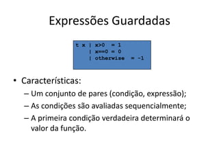 Expressões Guardadast x | x>0  = 1    | x==0 = 0    | otherwise  = -1Características:Um conjunto de pares (condição, expressão);As condiçõessãoavaliadassequencialmente;A primeiracondiçãoverdadeiradeterminará o valor dafunção.