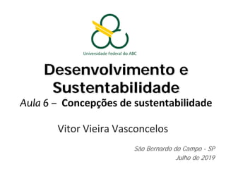 Desenvolvimento e
Sustentabilidade
Aula 6 – Concepções de sustentabilidade
Vitor Vieira Vasconcelos
São Bernardo do Campo - SP
Julho de 2019
 