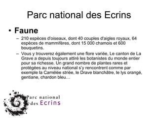 Parc national des EcrinsY aller :En voiture 670 km de Paris, 100 km de Grenoble, et 180 km de Marseille. Gap par la N85, Bourg d'Oisans par la D526, Briançon par la N91En train gares de Briançon, Gap, Embrun, ou Mont-Dauphin 
