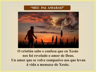 O cristián sabe e confesa que en Xesús
nos foi revelado o amor de Deus.
Un amor que se volve compasivo aos que levan
á vida a mensaxe de Xesús.
 