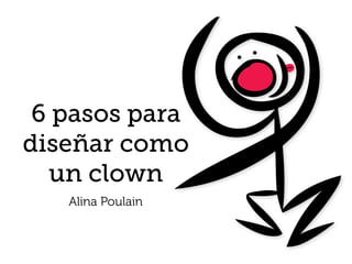 6 pasos para
diseñar como
  un clown
   Alina Poulain
 