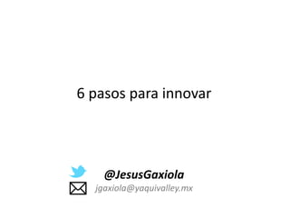 6 pasos para innovar
@JesusGaxiola
jgaxiola@yaquivalley.mx
 