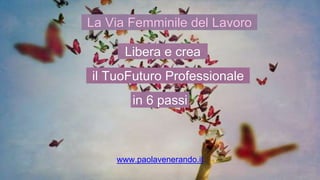 Libera e crea
il TuoFuturo Professionale
in 6 passi
www.paolavenerando.it
La Via Femminile del Lavoro
 