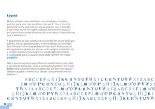 22
Layout
Muitas plataformas trabalham com templates, modelos
prontos para uso, mas ao utilizar isso você corre o risco de
encontrar outra loja com um visual igual ao seu, e isso não
é bom! Nós da VR SYS Agência Digital defendemos layouts
exclusivos feitos especialmente para sua marca, é dessa forma
que trabalhamos.
A plataforma de sua escolha irá te orientar em muito disso por
padrão, mas as possibilidades, no PrestaShop, por exemplo,
são infinitas! Temos trabalhado em sites bem diversos tanto
em segmentos quanto em visuais, mas sempre contando com
a melhor estrutura de categorias, visualização de produto
e usabilidade para o usuário. Você pode conferir em nosso
portfólio.
Não é apenas a marca que influencia visualmente o site, mas
a escolha de tipografia, cores e animações também. Em nosso
blog temos uma série de postagens que contam com dicas e
tendências para o melhor uso desses componentes em seu
website •
 