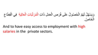 ‫ا‬َ‫ذ‬ ِ‫ل‬َ‫م‬َ‫ع‬ْ‫ال‬ ِ
‫ص‬َ‫ر‬ُ‫ف‬ ‫ى‬َ‫ل‬َ‫ع‬ ُ‫ل‬‫و‬ُُُ‫ح‬ْ‫ال‬ ْ‫م‬ُ‫ه‬َ‫ل‬ ُ‫ل‬ُ‫ه‬ْ‫س‬َ‫ي‬ َ‫و‬
ِ‫ت‬
ِ‫ة‬َ‫ي‬ِ‫ل‬‫ا‬َ‫ع‬ْ‫ال‬ ِ‫ت‬‫ا‬َ‫ب‬َّ‫ت‬َ‫ر‬ُ‫م‬ْ‫ال‬
ْ‫ال‬ ‫ي‬ِ‫ف‬
ِ‫اع‬َ‫ط‬ِ‫ق‬
ِ
‫َاص‬‫خ‬ْ‫ال‬
.
And to have easy access to employment with high
salaries in the private sectors.
 
