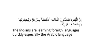 َ ْ
‫ال‬ ِ‫ت‬‫َا‬‫غ‬ُّ‫الل‬ َ‫ون‬ُ‫م‬َّ‫ل‬َ‫ع‬َ‫ت‬َ‫ي‬ َ‫د‬‫و‬ُ‫ن‬ُ‫ه‬ْ‫ال‬ َّ‫ن‬ِ‫إ‬
ِ‫ج‬ُ‫ي‬ َ‫و‬ ٍ‫ة‬َ‫ع‬ ْ‫ر‬ُ‫س‬ِ‫ب‬ َ‫ة‬َّ‫ي‬ِ‫ب‬َ‫ن‬ْ‫ج‬
‫ا‬َ‫ه‬َ‫ن‬‫ُو‬‫د‬‫ي‬
َ‫ة‬َّ‫ي‬ِ‫ب‬َ‫ر‬َ‫ع‬‫ال‬ ٍ‫ة‬َّ‫ص‬‫َا‬‫خ‬ِ‫ب‬ َ‫و‬
-
The Indians are learning foreign languages
quickly especially the Arabic language
 