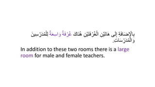 ُ‫ه‬ ِ‫ْن‬‫ي‬َ‫ت‬َ‫ف‬ ْ‫ر‬ُ‫غ‬ْ‫ال‬ ِ‫ْن‬‫ي‬َ‫ت‬‫ا‬َ‫ه‬ ‫ى‬َ‫ل‬ِ‫إ‬ ِ‫ة‬َ‫ف‬‫ا‬َ‫ض‬ِ ْ
‫اْل‬ِ‫ب‬
َ‫َاك‬‫ن‬
ٌ‫ة‬َ‫ع‬ِ‫س‬‫ا‬ َ‫و‬ ٌ‫ة‬َ‫ف‬ ْ‫ر‬ُ‫غ‬
ِ‫س‬ ِ
‫ر‬َ‫د‬ُ‫م‬ْ‫ل‬ِ‫ل‬
َ‫ين‬
ِ‫ت‬‫ا‬َ‫س‬ ِ
‫ر‬َ‫د‬ُ‫م‬ْ‫ال‬ َ‫و‬
.
In addition to these two rooms there is a large
room for male and female teachers.
 