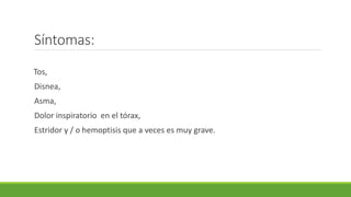 Síntomas:
Tos,
Disnea,
Asma,
Dolor inspiratorio en el tórax,
Estridor y / o hemoptisis que a veces es muy grave.
 