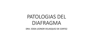 PATOLOGIAS DEL
DIAFRAGMA
DRA. EDDA LEONOR VELASQUEZ DE CORTEZ
 