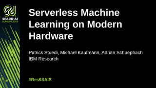Patrick Stuedi, Michael Kaufmann, Adrian Schuepbach
IBM Research
Serverless Machine
Learning on Modern
Hardware
#Res6SAIS
 