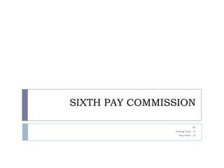 SIXTH PAY COMMISSION BY PriyangiDarji – 15 SonalNaik – 55 