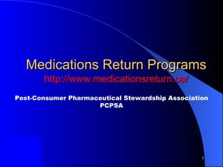 Medications Return Programs http:// www.medicationsreturn.ca / Post-Consumer Pharmaceutical Stewardship Association PCPSA 