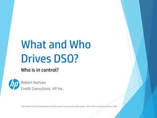 What and Who
Drives DSO?
Who is in control?
Robert Hutson
Credit Consultant, HP Inc.
The content of this presentation and discussion is personal professional, rather than Company policy or view
 