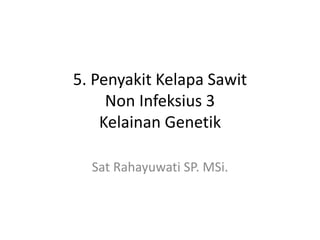 5. Penyakit Kelapa Sawit
Non Infeksius 3
Kelainan Genetik
Sat Rahayuwati SP. MSi.
 