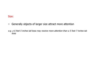 Size: Generally objects of larger size attract more attention e.g. a 6 feet 5 inches tall boss may receive more attention than a 5 foot 7 inches tall boss 