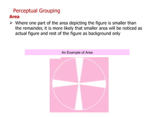Area Where one part of the area depicting the figure is smaller than the remainder, it is more likely that smaller area will be noticed as actual figure and rest of the figure as background only Perceptual Grouping An Example of Area 