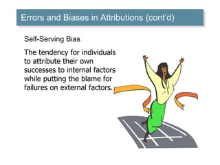 Errors and Biases in Attributions (cont’d) Self-Serving Bias The tendency for individuals to attribute their own successes to internal factors while putting the blame for failures on external factors. 