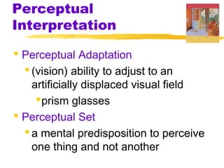 Perceptual
Interpretation
 Perceptual Adaptation
 (vision) ability to adjust to an
artificially displaced visual field
 prism glasses
 Perceptual Set
 a mental predisposition to perceive
one thing and not another

 