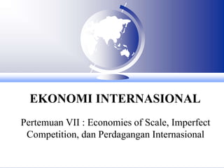 EKONOMI INTERNASIONAL
Pertemuan VII : Economies of Scale, Imperfect
Competition, dan Perdagangan Internasional
 