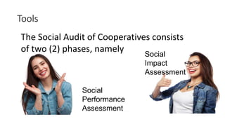 Social
Impact
Assessment
Social
Performance
Assessment
The Social Audit of Cooperatives consists
of two (2) phases, namely
Tools
 
