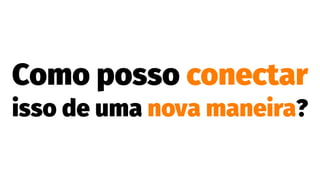 Como posso conectar
isso de uma nova maneira?
 