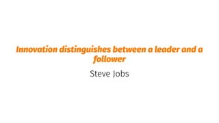 Innovation distinguishes between a leader and a
follower
Steve Jobs
 