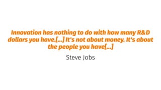 Innovation has nothing to do with how many R&D
dollars you have.[...] It's not about money. It's about
the people you have[...]
Steve Jobs
 