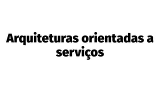 Arquiteturas orientadas a
serviços
 