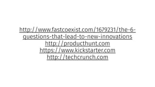 http://www.fastcoexist.com/1679231/the-6-
questions-that-lead-to-new-innovations
http://producthunt.com
https://www.kickstarter.com
http://techcrunch.com
 