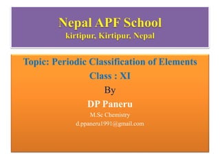 Topic: Periodic Classification of Elements
Class : XI
By
DP Paneru
M.Sc Chemistry
d.ppaneru1991@gmail.com
 