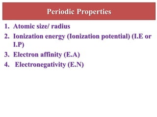 Periodic Properties
1. Atomic size/ radius
2. Ionization energy (Ionization potential) (I.E or
I.P)
3. Electron affinity (E.A)
4. Electronegativity (E.N)
 