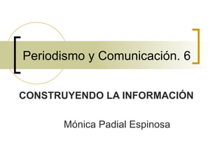Periodismo y Comunicación. 6 CONSTRUYENDO LA INFORMACIÓN Mónica Padial Espinosa 