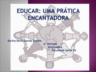 Karina Diniz Garcêz Rabêlo 6° Período Informática Faculdade Santa Fé EDUCAR: UMA PRÁTICA ENCANTADORA 
