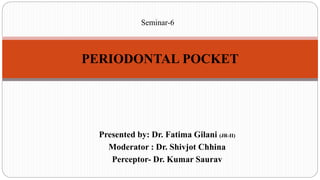 Presented by: Dr. Fatima Gilani (JR-II)
Moderator : Dr. Shivjot Chhina
Perceptor- Dr. Kumar Saurav
PERIODONTAL POCKET
Seminar-6
 