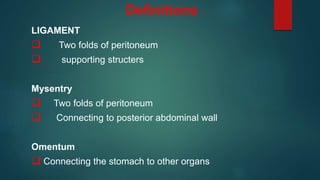 Definitions
LIGAMENT
 Two folds of peritoneum
 supporting structers
Mysentry
 Two folds of peritoneum
 Connecting to posterior abdominal wall
Omentum
 Connecting the stomach to other organs
 