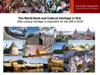 Social Development
                                               Europe & Central Asia Region




 The World Bank and Cultural Heritage in ECA
Why cultural heritage is important for the WB in ECA?
 
